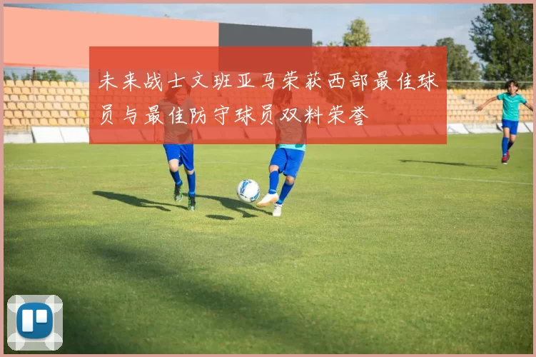 未来战士文班亚马荣获西部最佳球员与最佳防守球员双料荣誉
