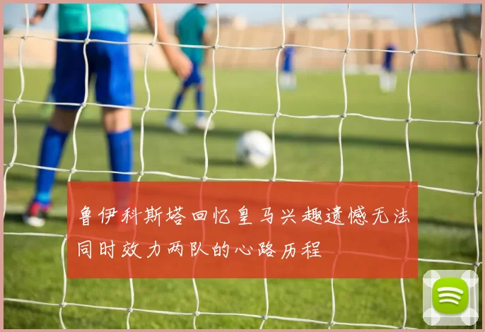 鲁伊科斯塔回忆皇马兴趣遗憾无法同时效力两队的心路历程