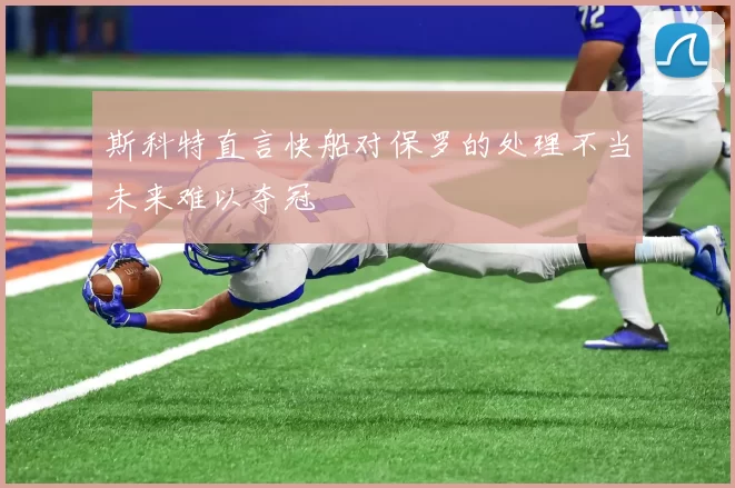 斯科特直言快船对保罗的处理不当未来难以夺冠