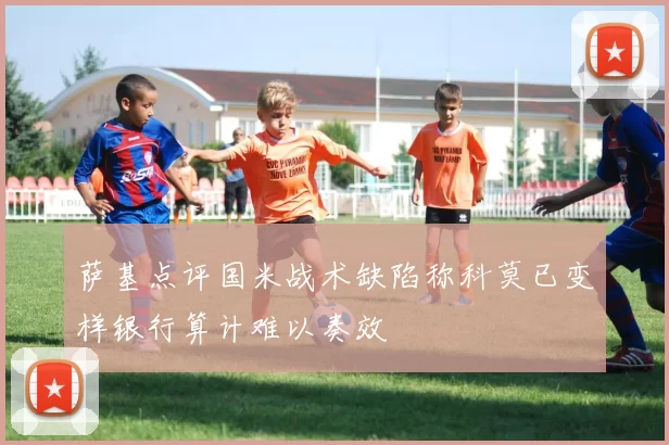 萨基点评国米战术缺陷称科莫已变样银行算计难以奏效