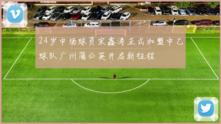 24岁中场球员宋鑫涛正式加盟中乙球队广州蒲公英开启新征程