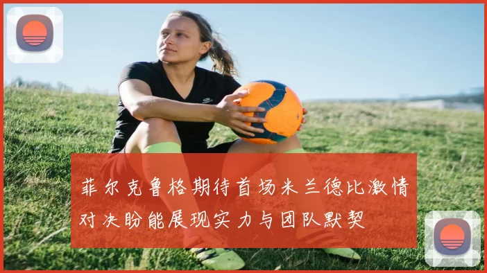 菲尔克鲁格期待首场米兰德比激情对决盼能展现实力与团队默契