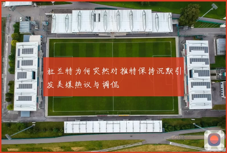 杜兰特为何突然对推特保持沉默引发美媒热议与调侃