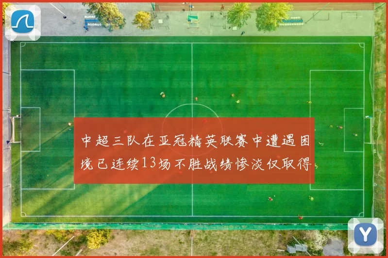 中超三队在亚冠精英联赛中遭遇困境已连续13场不胜战绩惨淡仅取得5平8负
