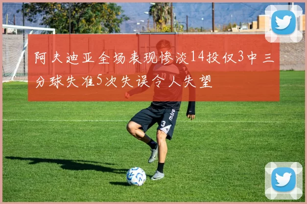 阿夫迪亚全场表现惨淡14投仅3中三分球失准5次失误令人失望