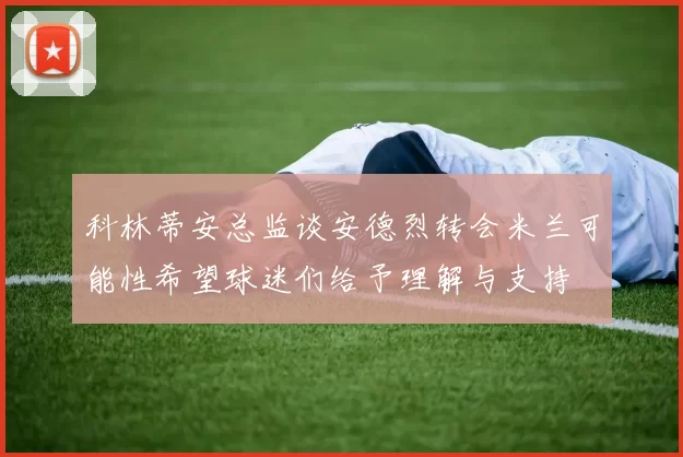 科林蒂安总监谈安德烈转会米兰可能性希望球迷们给予理解与支持