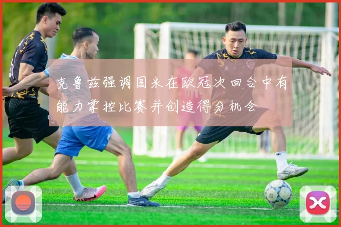 克鲁兹强调国米在欧冠次回合中有能力掌控比赛并创造得分机会