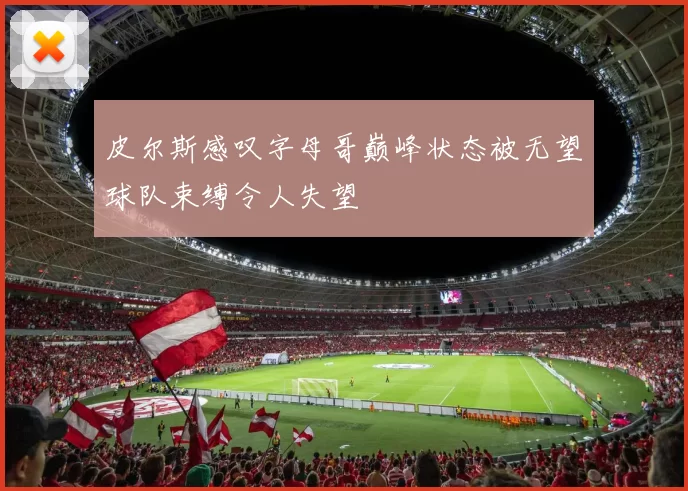 皮尔斯感叹字母哥巅峰状态被无望球队束缚令人失望