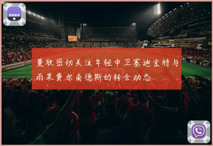 曼联密切关注年轻中卫塞迪金特与雨果费尔南德斯的转会动态
