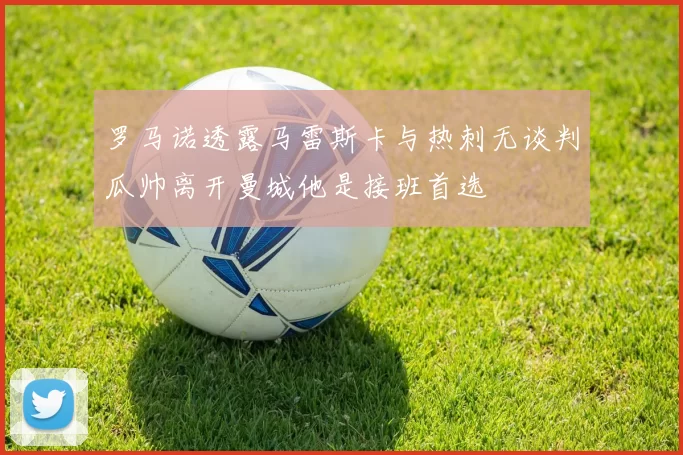 罗马诺透露马雷斯卡与热刺无谈判瓜帅离开曼城他是接班首选