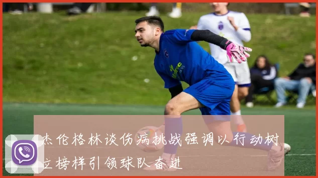 杰伦格林谈伤病挑战强调以行动树立榜样引领球队奋进