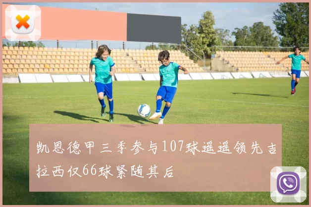 凯恩德甲三季参与107球遥遥领先吉拉西仅66球紧随其后