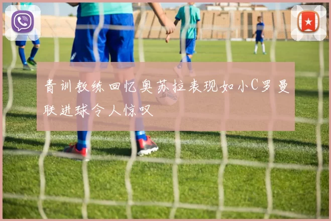 青训教练回忆奥苏拉表现如小C罗曼联进球令人惊叹