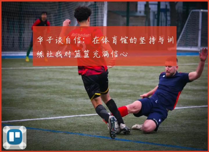 华子谈自信：在体育馆的坚持与训练让我对篮筐充满信心