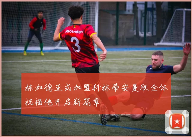 林加德正式加盟科林蒂安曼联全体祝福他开启新篇章