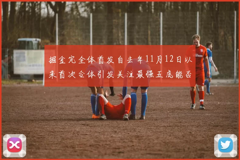 掘金完全体首发自去年11月12日以来首次合体引发关注最强五虎能否重现辉煌