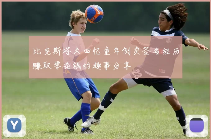 比克斯塔夫回忆童年倒卖签名经历赚取零花钱的趣事分享